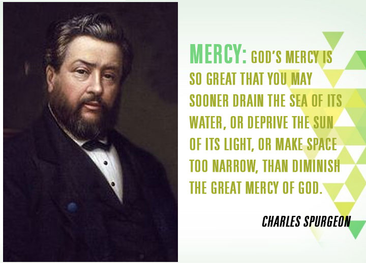 Mercy: God’s mercy is so great that you may sooner drain the sea of its water, or deprive the sun of its light, or make space too narrow, than diminish the great mercy of God.