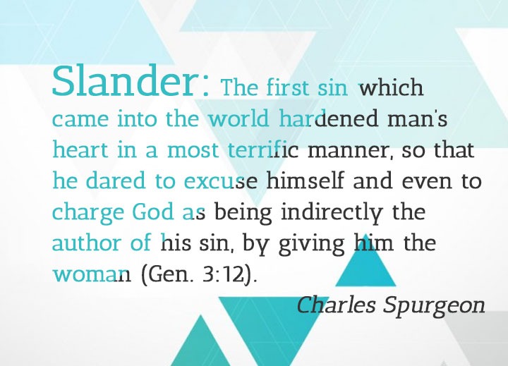 Slander: The first sin which came into the world hardened man’s heart in a most terrific manner, so that he dared to excuse himself and even to charge God as being indirectly the author of his sin, by giving him the woman (Gen. 3:12).