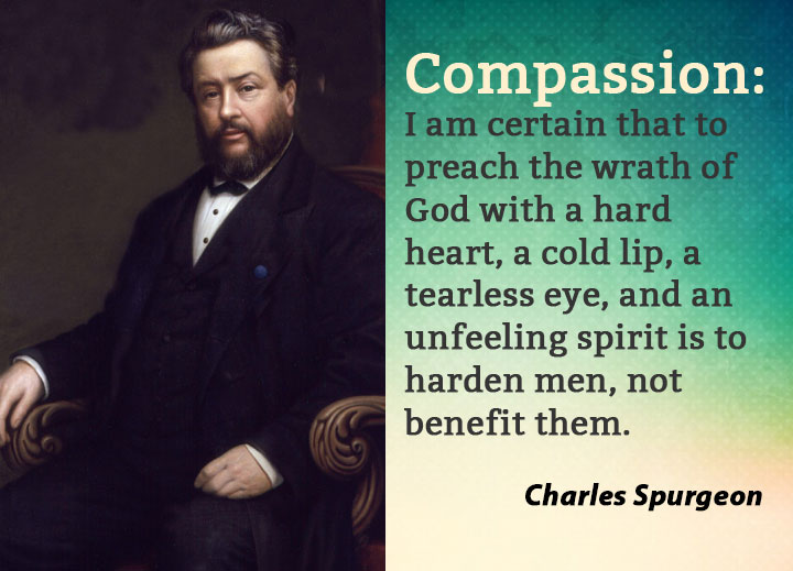Compassion: I am certain that to preach the wrath of God with a hard heart, a cold lip, a tearless eye, and an unfeeling spirit is to harden men, not benefit them.
