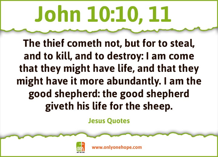 John 10:10, 11 The thief cometh not, but for to steal, and to kill, and to destroy: I am come that they might have life, and that they might have it more abundantly. I am the good shepherd: the good shepherd giveth his life for the sheep.
