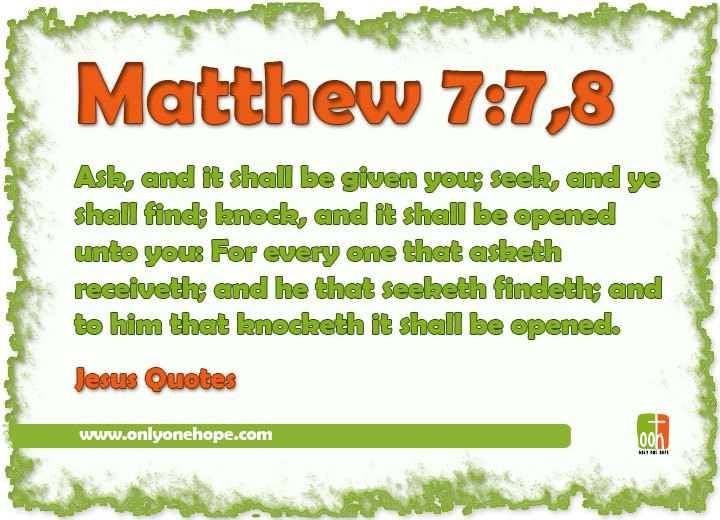 Matthew 7:7,8 Ask, and it shall be given you; seek, and ye shall find; knock, and it shall be opened unto you: For every one that asketh receiveth; and he that seeketh findeth; and to him that knocketh it shall be opened.