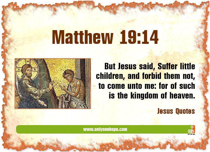 Matthew 19:14 But Jesus said, Suffer little children, and forbid them not, to come unto me: for of such is the kingdom of heaven.