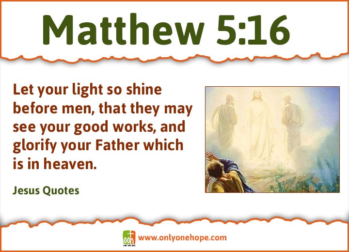 Matthew 5:16 Let your light so shine before men, that they may see your good works, and glorify your Father which is in heaven.