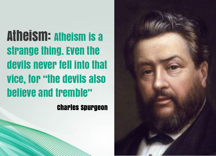 Atheism: Atheism is a strange thing. Even the devils never fell into that vice, for “the devils also believe and tremble”