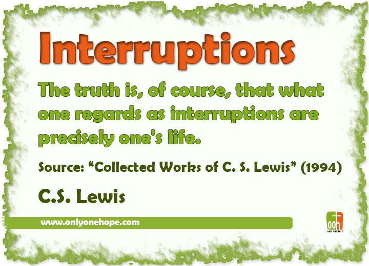 The truth is, of course, that what one regards as interruptions are precisely one's life.