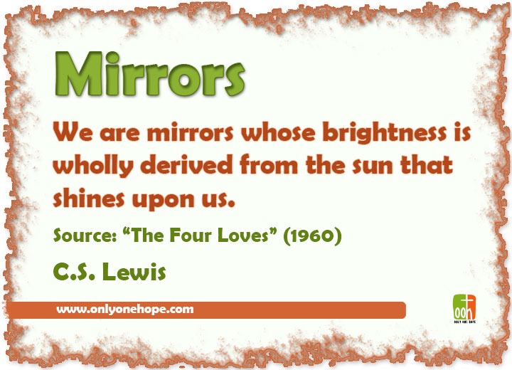 We are mirrors whose brightness is wholly derived from the sun that shines upon us.